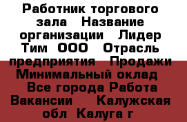 Работник торгового зала › Название организации ­ Лидер Тим, ООО › Отрасль предприятия ­ Продажи › Минимальный оклад ­ 1 - Все города Работа » Вакансии   . Калужская обл.,Калуга г.